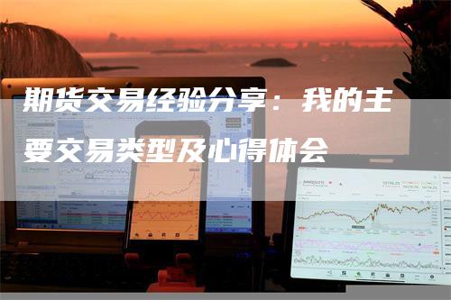 期货交易经验分享：我的主要交易类型及心得体会