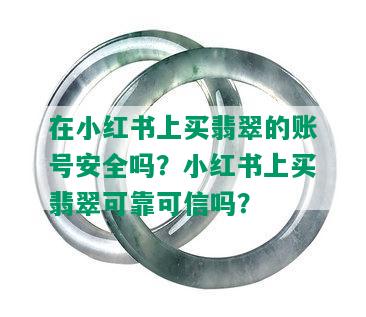 在小红书上买翡翠的账号安全吗？小红书上买翡翠可靠可信吗？