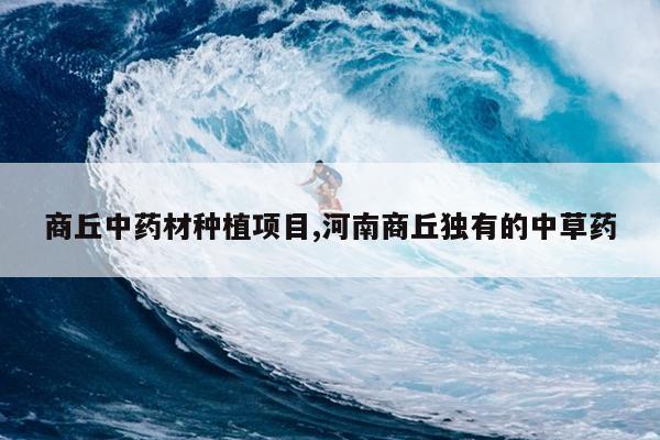 商丘中药材种植项目,河南商丘独有的中草药