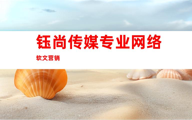钰尚传媒专业网络软文营销