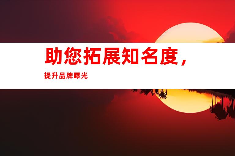 助您拓展知名度，提升品牌曝光