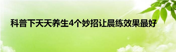 科普下天天养生4个妙招让晨练效果最好
