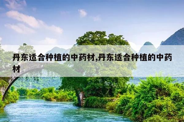 丹东适合种植的中药材,丹东适合种植的中药材