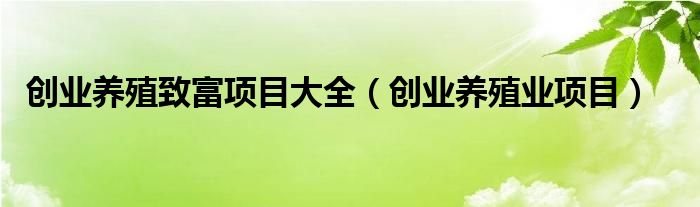 创业养殖致富项目大全（创业养殖业项目）