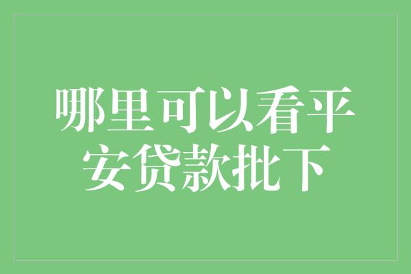 哪里可以看平安贷款批下？解密优质贷款渠道大揭秘