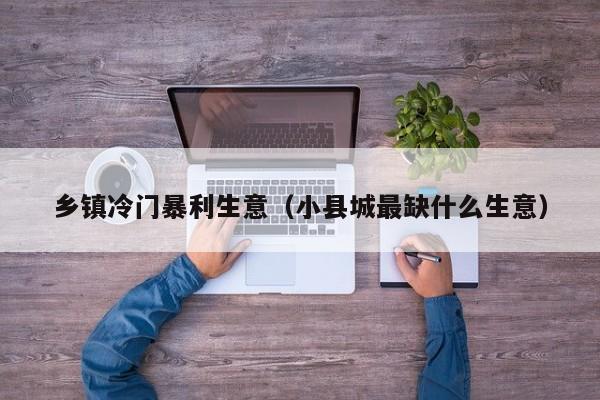 乡镇冷门暴利生意（小县城最缺什么生意）-第1张图片-华展网