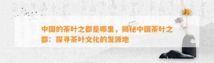 中国的茶叶之都是哪里，揭秘中国茶叶之都：探寻茶叶文化的发源地
