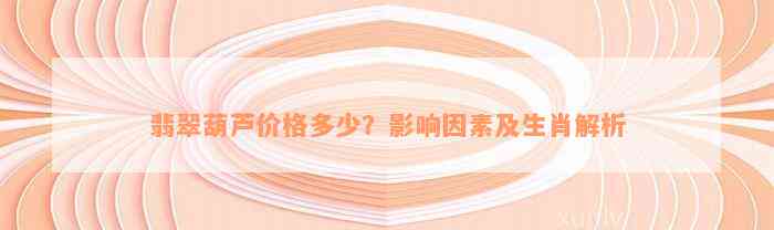 翡翠葫芦价格多少？作用因素及生肖解析