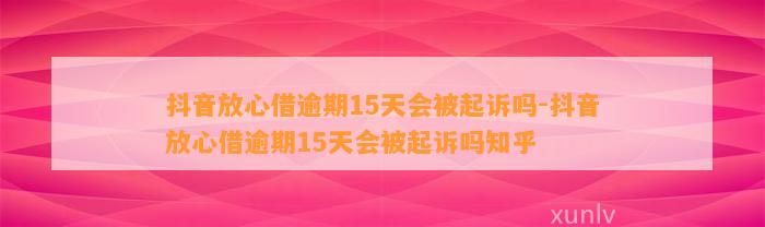 抖音放心借逾期15天会被起诉吗-抖音放心借逾期15天会被起诉吗知乎