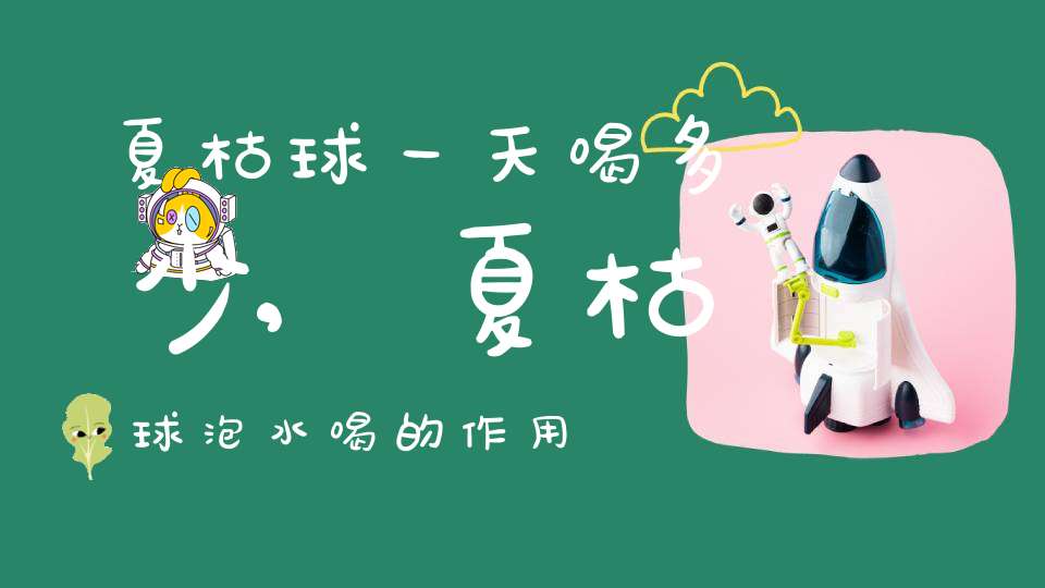 夏枯球一天喝多少,夏枯球泡水喝的作用